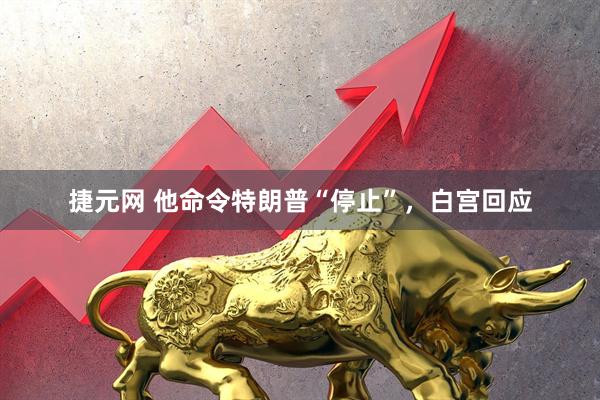 捷元网 他命令特朗普“停止”，白宫回应