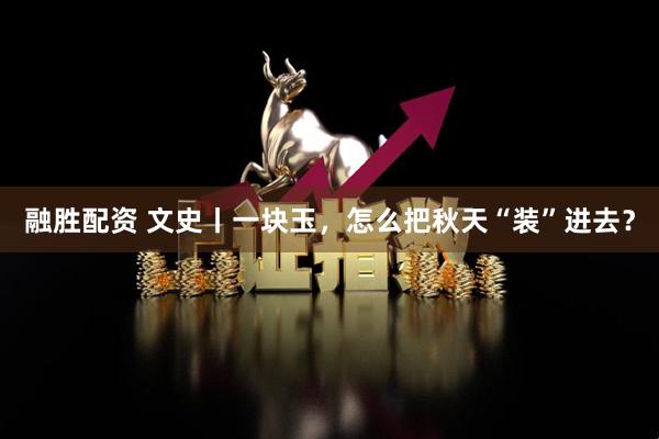融胜配资 文史丨一块玉，怎么把秋天“装”进去？