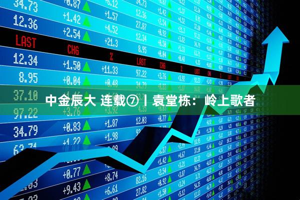 中金辰大 连载⑦丨袁堂栋：岭上歌者