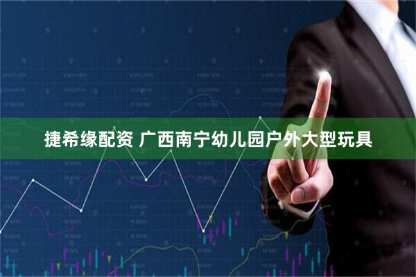 捷希缘配资 广西南宁幼儿园户外大型玩具