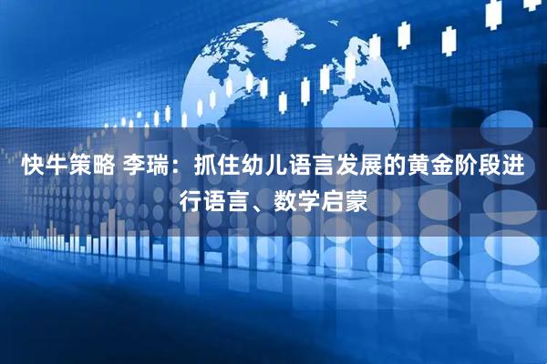 快牛策略 李瑞：抓住幼儿语言发展的黄金阶段进行语言、数学启蒙
