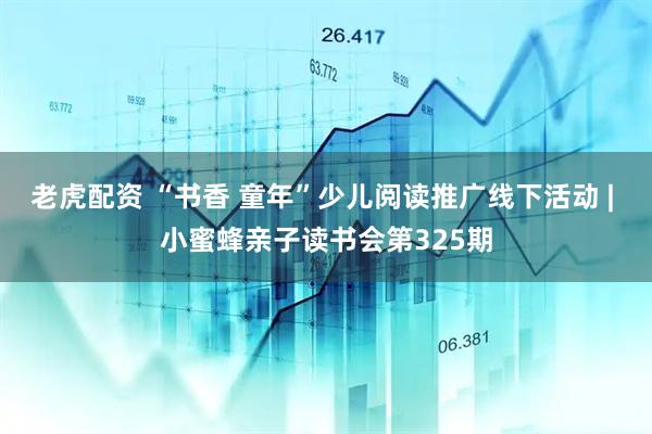 老虎配资 “书香 童年”少儿阅读推广线下活动 | 小蜜蜂亲子读书会第325期