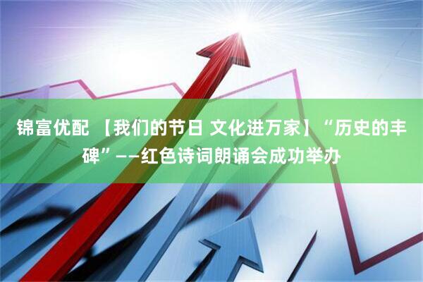 锦富优配 【我们的节日 文化进万家】“历史的丰碑”——红色诗词朗诵会成功举办