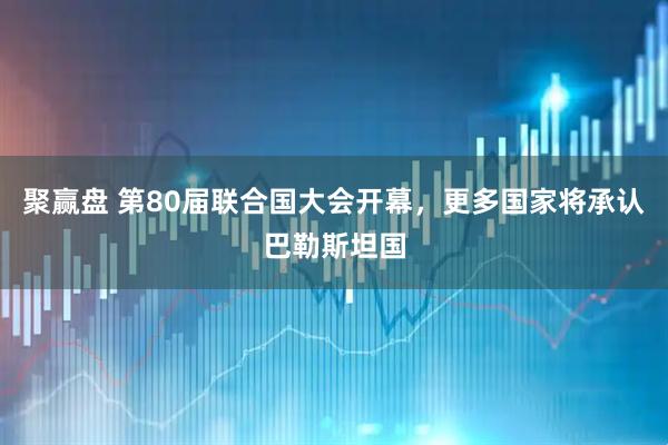 聚赢盘 第80届联合国大会开幕，更多国家将承认巴勒斯坦国