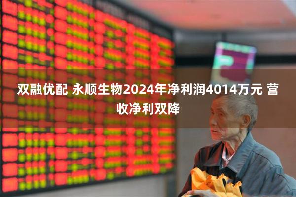双融优配 永顺生物2024年净利润4014万元 营收净利双降