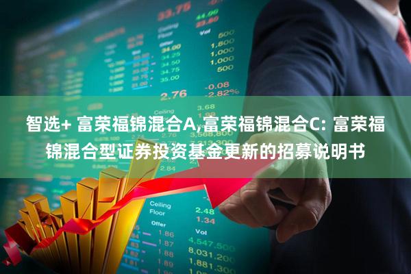 智选+ 富荣福锦混合A,富荣福锦混合C: 富荣福锦混合型证券投资基金更新的招募说明书