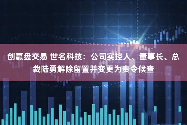 创赢盘交易 世名科技：公司实控人、董事长、总裁陆勇解除留置并变更为责令候查
