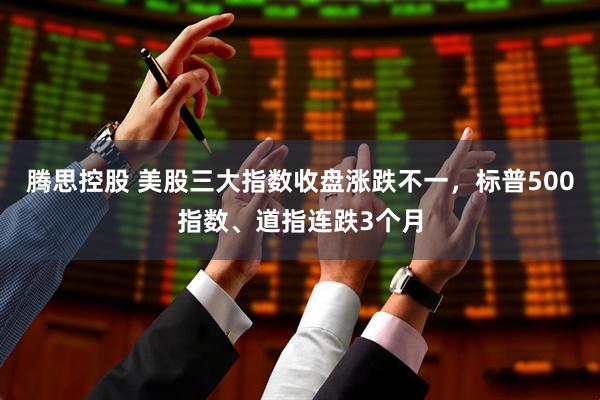 腾思控股 美股三大指数收盘涨跌不一，标普500指数、道指连跌3个月