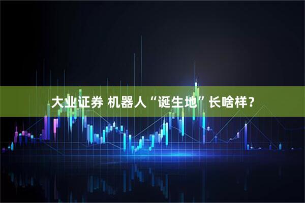 大业证券 机器人“诞生地”长啥样？