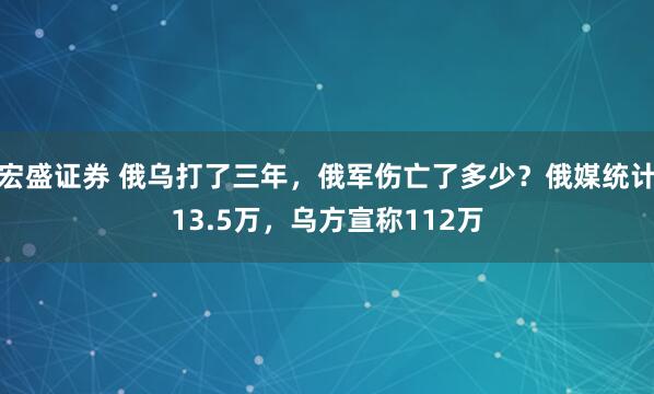 宏盛证券 俄乌打了三年，俄军伤亡了多少？俄媒统计13.5万，乌方宣称112万