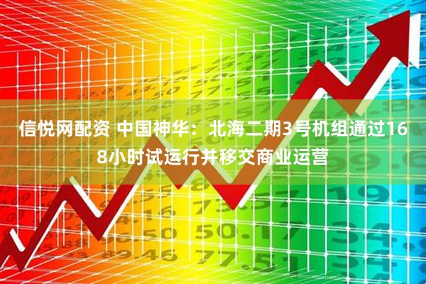 信悦网配资 中国神华:北海二期3号机组通过168小时试运行并移交商业运营
