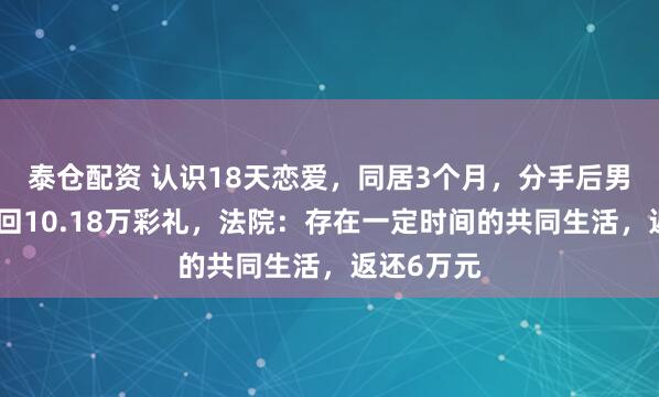 泰仓配资 认识18天恋爱，同居3个月，分手后男方起诉要回10.18万彩礼，法院：存在一定时间的共同生活，返还6万元