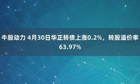 牛股动力 4月30日华正转债上涨0.2%，转股溢价率63.97%