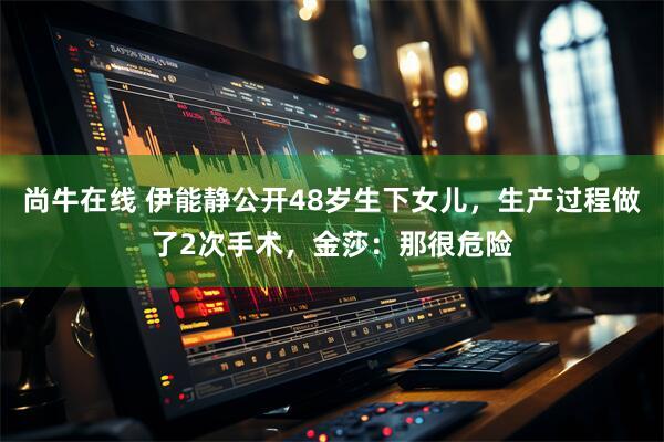 尚牛在线 伊能静公开48岁生下女儿，生产过程做了2次手术，金莎：那很危险