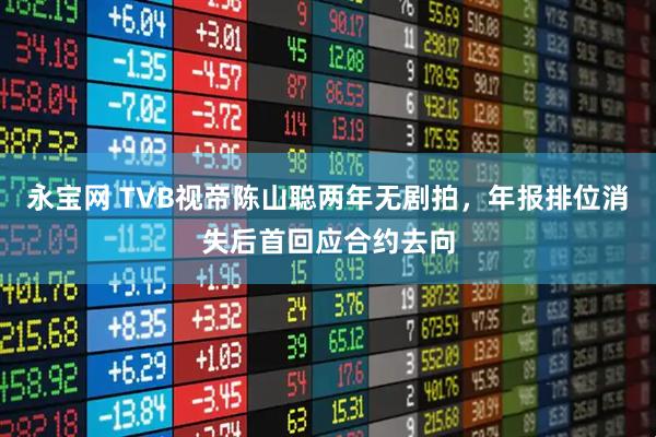 永宝网 TVB视帝陈山聪两年无剧拍，年报排位消失后首回应合约去向