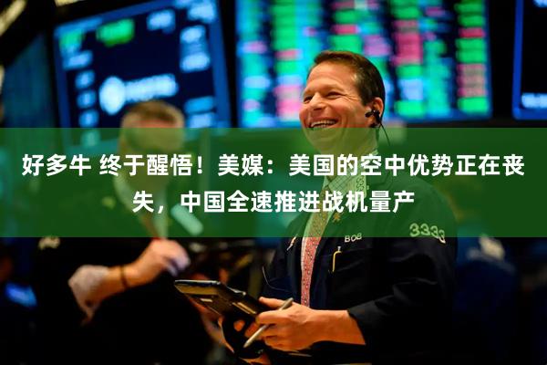 好多牛 终于醒悟！美媒：美国的空中优势正在丧失，中国全速推进战机量产