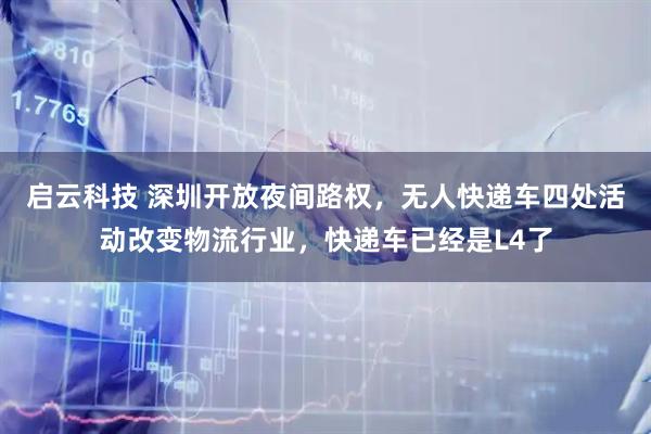 启云科技 深圳开放夜间路权，无人快递车四处活动改变物流行业，快递车已经是L4了